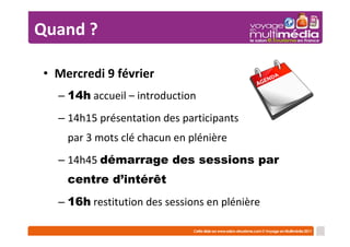Quand ?

• Mercredi 9 février
  – 14h accueil – introduction
  – 14h15 présentation des participants
    par 3 mots clé chacun en plénière
  – 14h45 démarrage des sessions par
    centre d’intérêt
  – 16h restitution des sessions en plénière
 