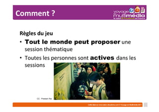 Comment ?

Règles du jeu
• Tout le monde peut proposer une
  session thématique
• Toutes les personnes sont actives dans les
  sessions




      CC : Preetam Rai
 