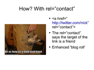How? With rel=”contact” <a href=” http://twitter.com/nick ” rel=”contact”> The rel=”contact” says the target of the link is a friend Enhanced 'blog roll'