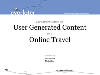 everlater                                   the social companion for world explorers




            The Current State Of

 User Generated Content
                    and

      Online Travel

                 Presented by:
                  Nate Abbott
                  Natty Zola



                                 http://www.everlater.com/
                                           Page 1
 