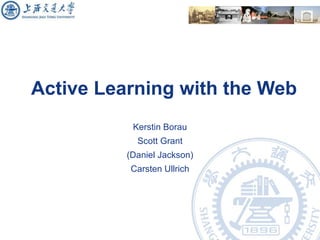 Active Learning  with  the Web Kerstin Borau Scott Grant (Daniel Jackson) Carsten Ullrich 