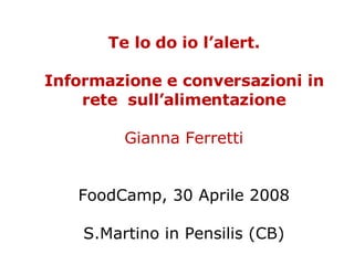 Te lo do io l’alert. Informazione e conversazioni in rete  sull’alimentazione Gianna Ferretti FoodCamp, 30 Aprile 2008 S.Martino in Pensilis (CB) 