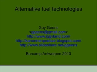 Alternative fuel technologies Guy Geens < [email_address] > http://www.iggyland.com/ http://kanonnenpoetser.blogspot.com/ http://www.slideshare.net/ggeens Barcamp Antwerpen 2010 