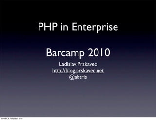 PHP in Enterprise
Barcamp 2010
Ladislav Prskavec
http://blog.prskavec.net
@abtris
pondělí, 8. listopadu 2010
 