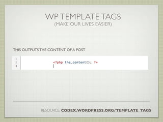 WP TEMPLATE TAGS
                   (MAKE OUR LIVES EASIER)




THIS OUTPUTS THE CONTENT OF A POST




             RESOURCE: CODEX.WORDPRESS.ORG/TEMPLATE_TAGS
 