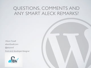 QUESTIONS, COMMENTS AND
         ANY SMART ALECK REMARKS?




Alison Foxall
alisonfoxall.com
@alisonmf
front-end developer/designer
 