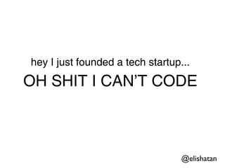 hey I just founded a tech startup...
OH SHIT I CAN’T CODE



                                  @elishatan
 
