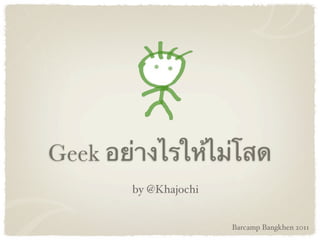 Geek อย่างไรให้ไม่โสด
       by @Khajochi


                      Barcamp Bangkhen 2011
 