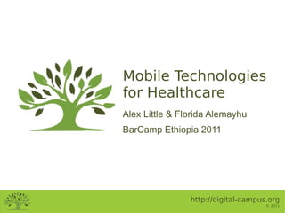 Mobile Technologies
for Healthcare
Alex Little & Florida Alemayhu
BarCamp Ethiopia 2011




                http://digital-campus.org
                                     © 2011
 