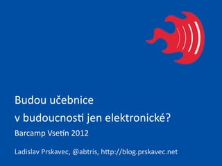 Budou	
  učebnice	
  
v	
  budoucnos.	
  jen	
  elektronické?
Barcamp	
  Vse:n	
  2012

Ladislav	
  Prskavec,	
  @abtris,	
  hCp://blog.prskavec.net
 