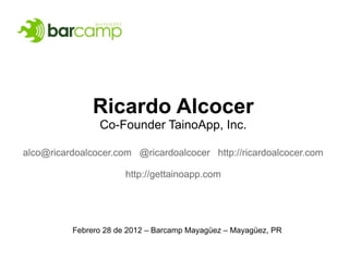 Ricardo Alcocer
                Co-Founder TainoApp, Inc.

alco@ricardoalcocer.com @ricardoalcocer http://ricardoalcocer.com

                       http://gettainoapp.com




          Febrero 28 de 2012 – Barcamp Mayagüez – Mayagüez, PR
 