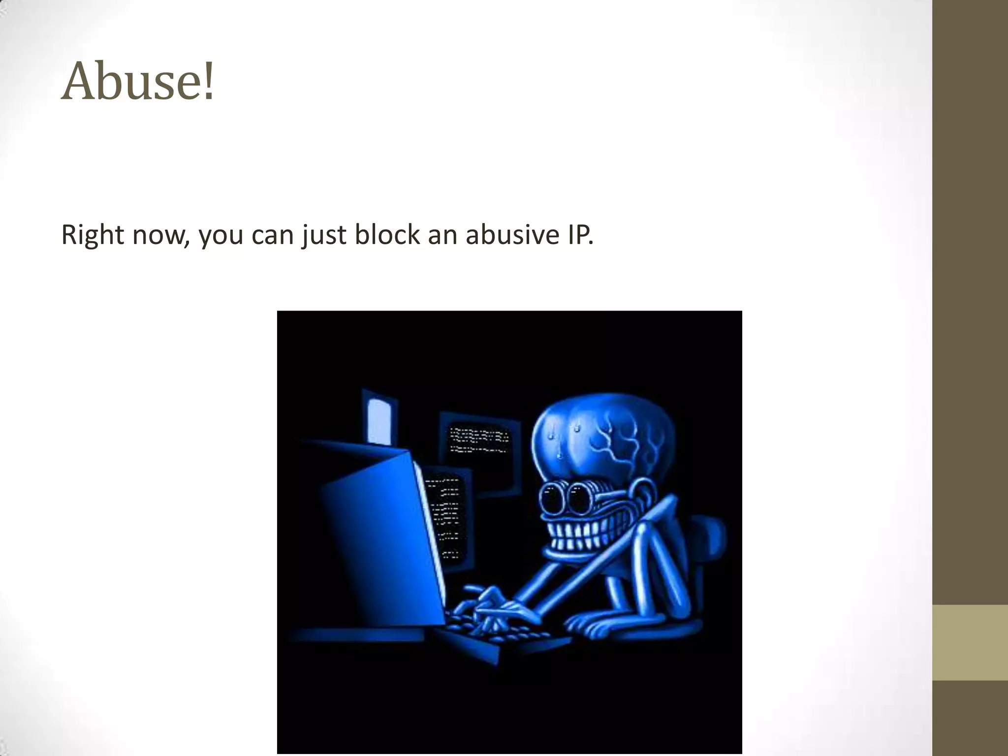 Abuse!

Right now, you can just block an abusive IP.
 
