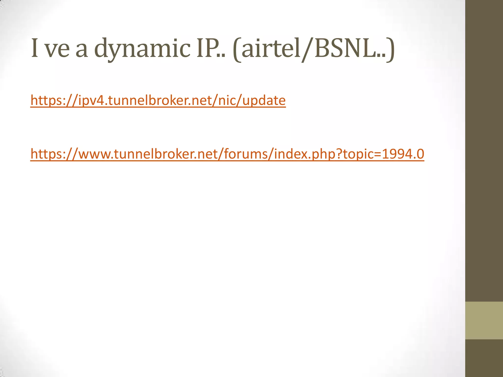 I ve a dynamic IP.. (airtel/BSNL..)
https://ipv4.tunnelbroker.net/nic/update


https://www.tunnelbroker.net/forums/index.php?topic=1994.0
 