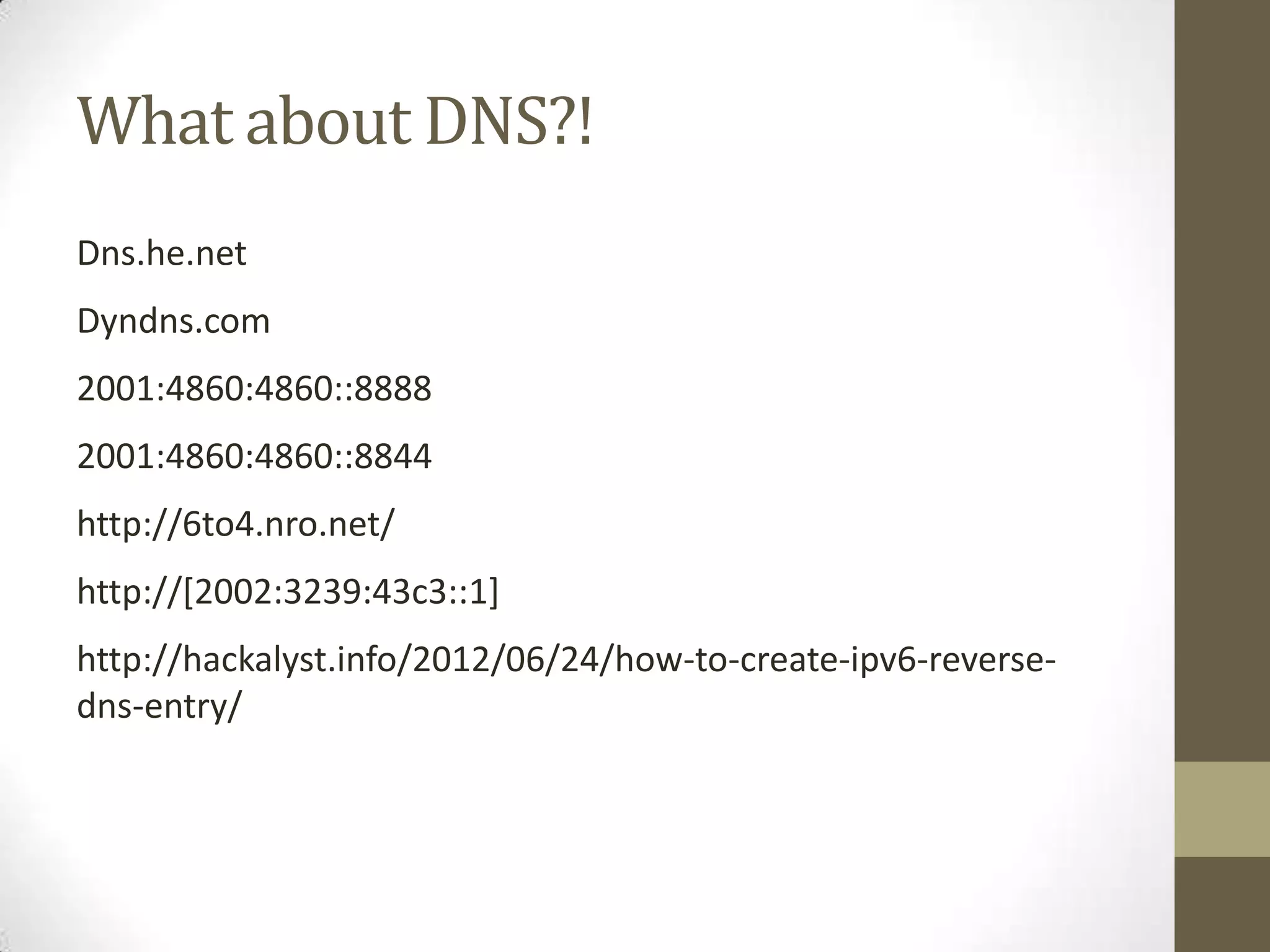 What about DNS?!
Dns.he.net
Dyndns.com
2001:4860:4860::8888
2001:4860:4860::8844
http://6to4.nro.net/
http://[2002:3239:43c3::1]
http://hackalyst.info/2012/06/24/how-to-create-ipv6-reverse-
dns-entry/
 