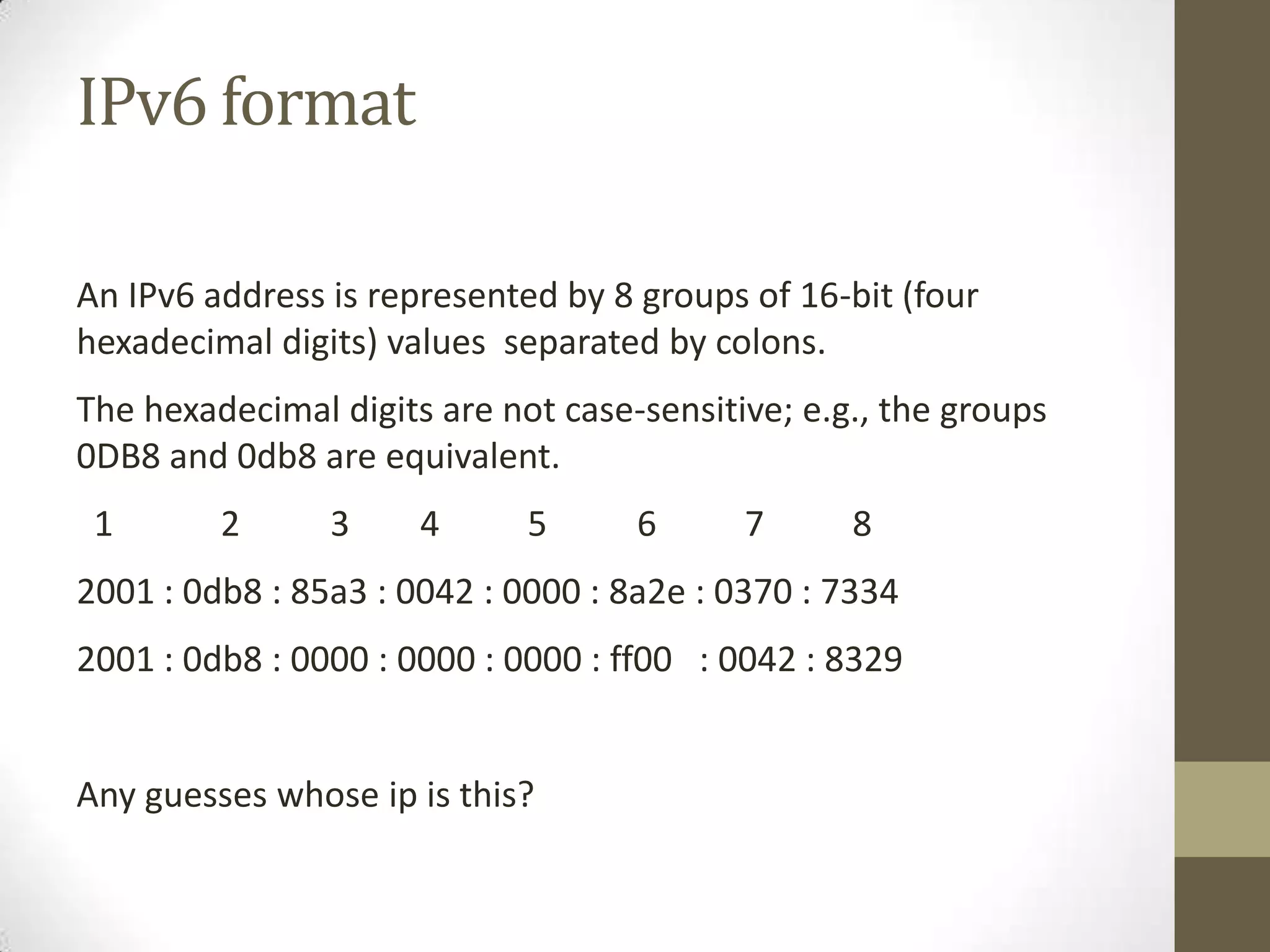 IPv6 format

An IPv6 address is represented by 8 groups of 16-bit (four
hexadecimal digits) values separated by colons.
The hexadecimal digits are not case-sensitive; e.g., the groups
0DB8 and 0db8 are equivalent.
 1       2      3     4      5      6      7      8
2001 : 0db8 : 85a3 : 0042 : 0000 : 8a2e : 0370 : 7334
2001 : 0db8 : 0000 : 0000 : 0000 : ff00 : 0042 : 8329


Any guesses whose ip is this?
 