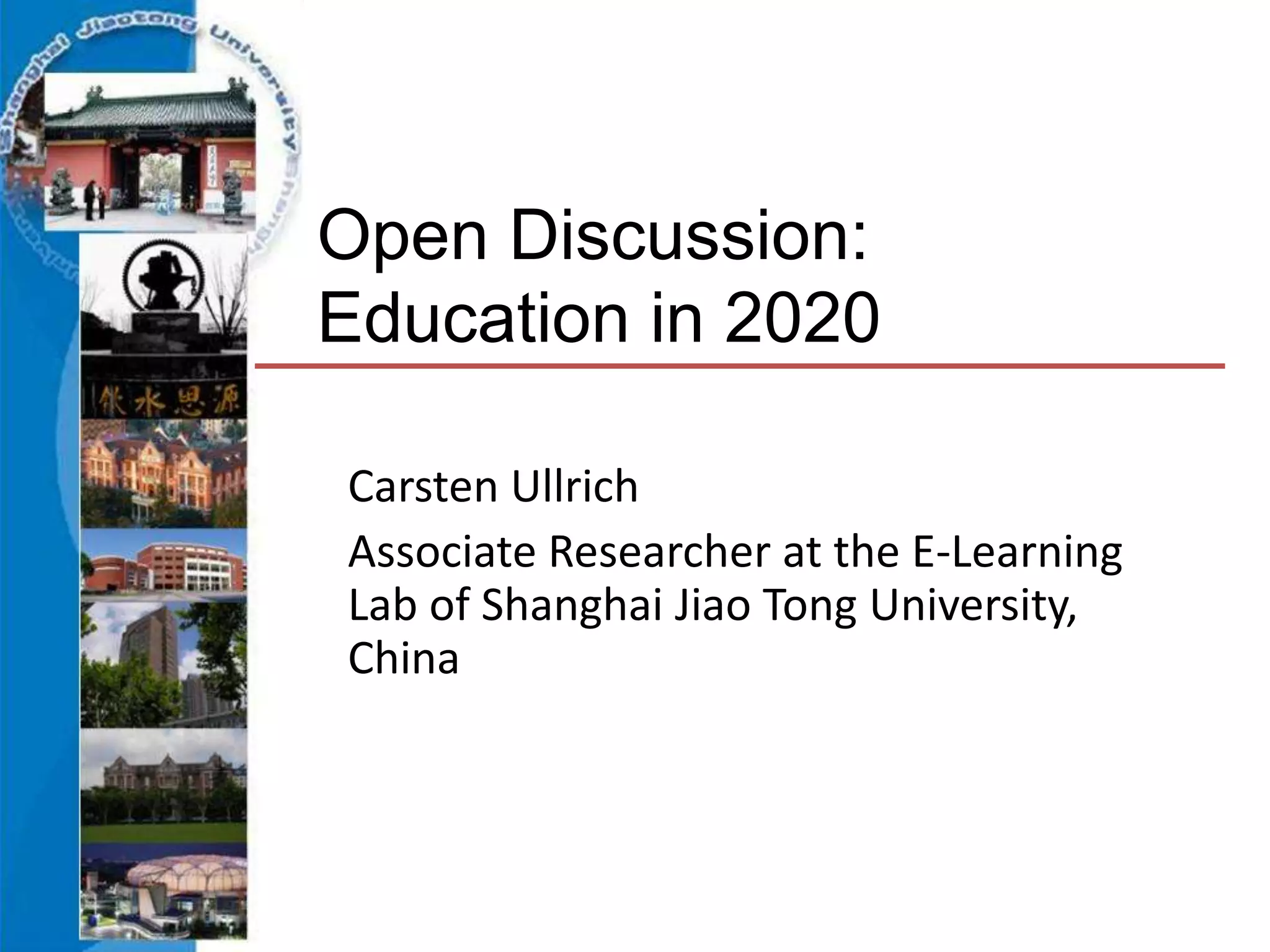 Open Discussion:
Education in 2020
Carsten Ullrich
Associate Researcher at the E-Learning
Lab of Shanghai Jiao Tong University,
China