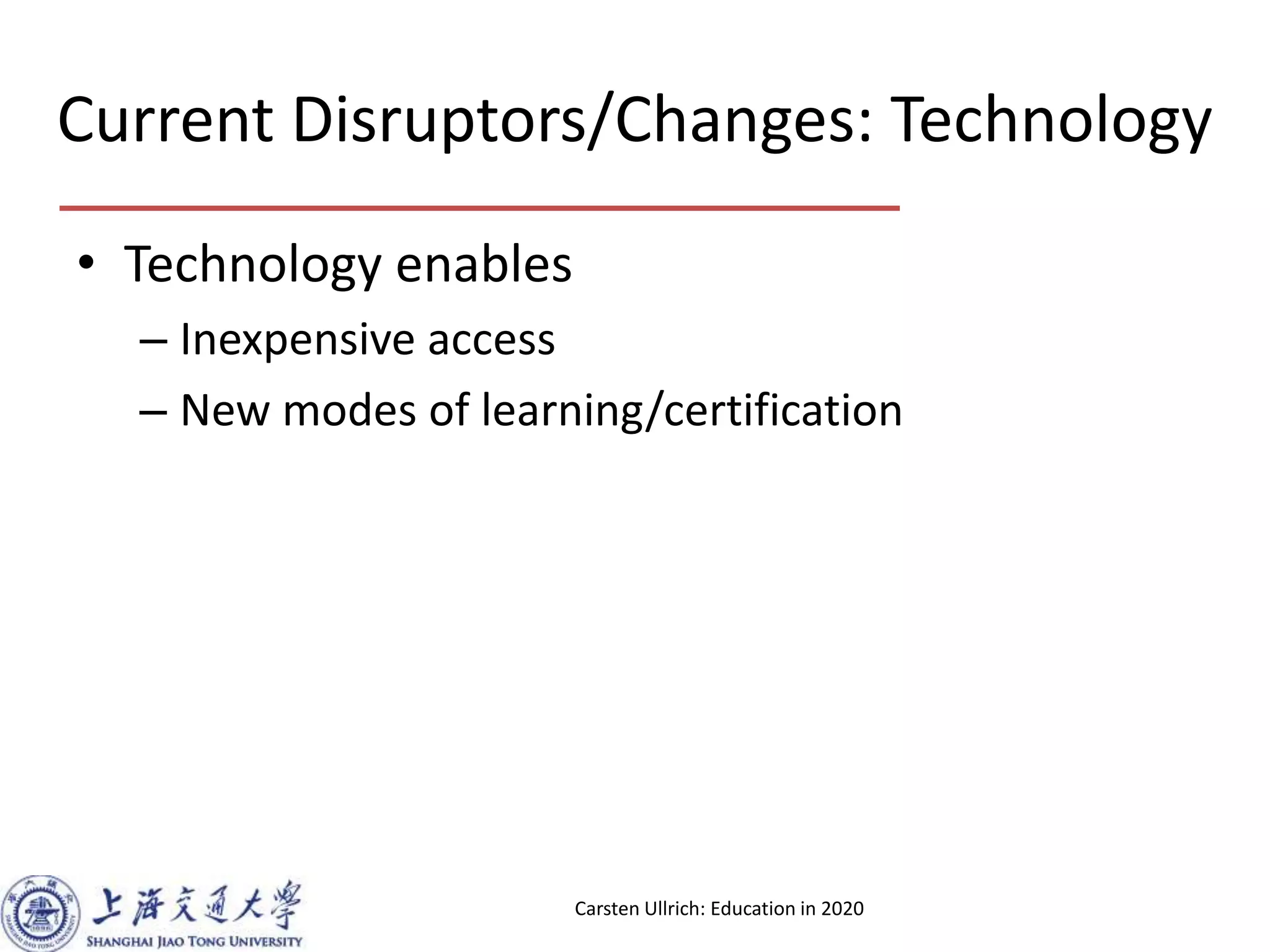 Current Disruptors/Changes: Technology
• Technology enables
– Inexpensive access
– New modes of learning/certification
Carsten Ullrich: Education in 2020
