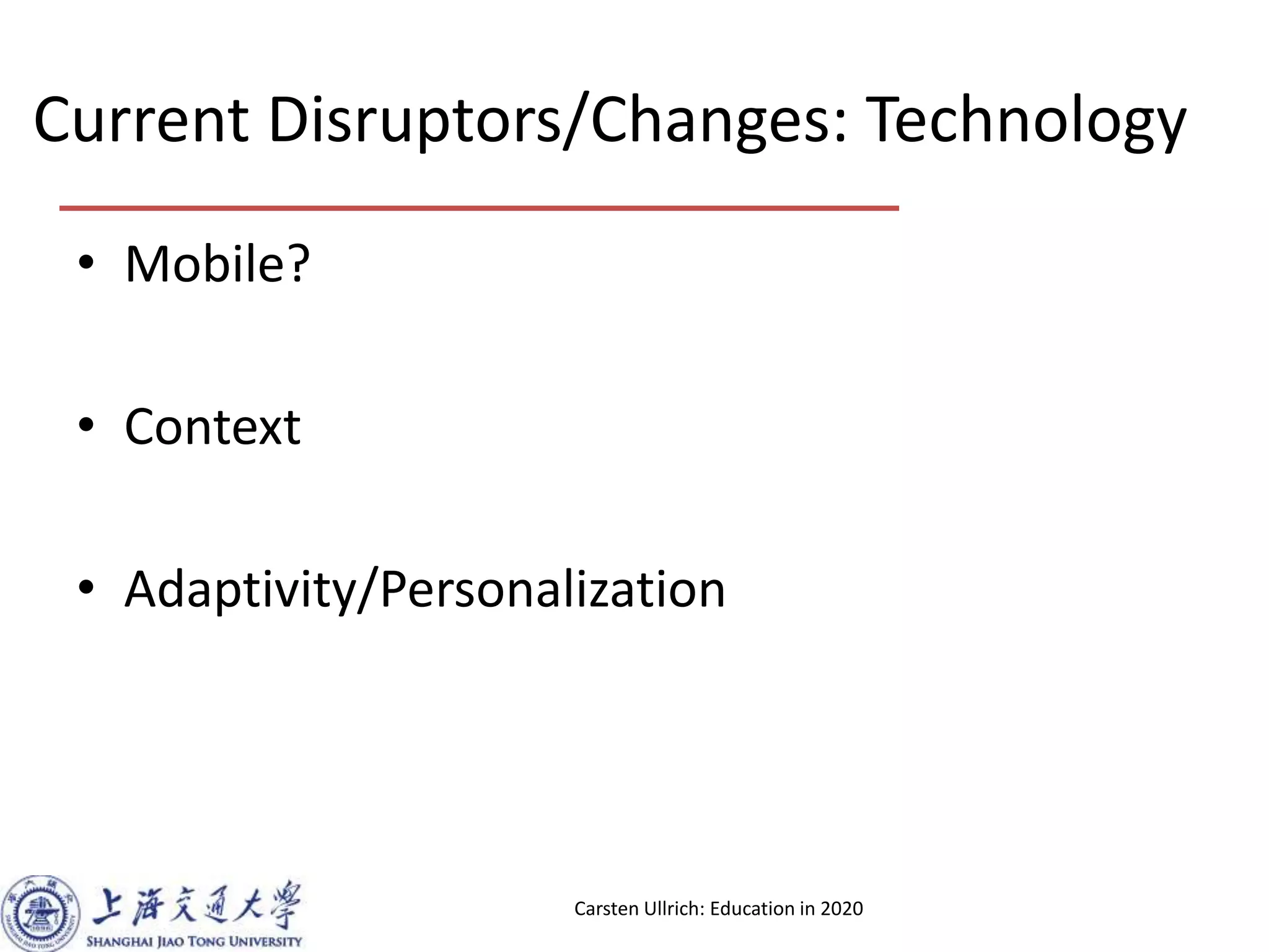 Current Disruptors/Changes: Technology
• Mobile?
• Context
• Adaptivity/Personalization
Carsten Ullrich: Education in 2020