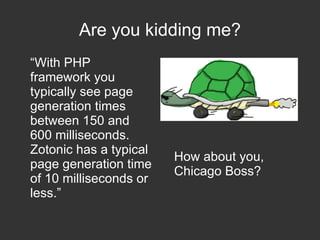 Are you kidding me?
“With PHP
framework you
typically see page
generation times
between 150 and
600 milliseconds.
Zotonic has a typical
page generation time
of 10 milliseconds or
less.”

How about you,
Chicago Boss?

 