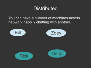 Distributed
You can have a number of machines across
net-work happily chatting with another.

Bill

Rick

Zoey

Daryl

 