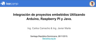 Integración de proyectos embebidos Utilizando
Arduino, Raspberry PI y Java.
Ing. Carlos Camacho & Ing. Javier Marte
Santiago,República Dominicana, 28/11/2015.
Barcamp.org.do
 