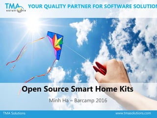 TMA Solutions 1www.tmasolutions.comTMA Solutions
Open Source Smart Home Kits
Minh Ha – Barcamp 2016
YOUR QUALITY PARTNER FOR SOFTWARE SOLUTION
 