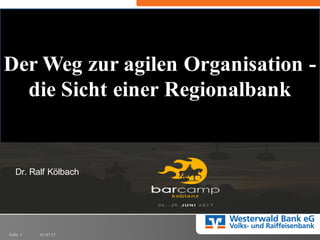 01.07.17Folie 1
Der Weg zur agilen Organisation -
die Sicht einer Regionalbank
Dr.  Ralf  Kölbach
 