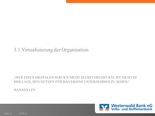 01.07.17Folie 17
„WER EINEN DIGITALEN SERVICENICHT SELBSTERLEBTHAT, IST NICHT IN
DER LAGE, DEN NUTZEN FÜR DAS EIGENEUNTERNEHMEN ZU SEHEN.“
HANNES LEY
3.1 Virtualisierung der Organisation
 