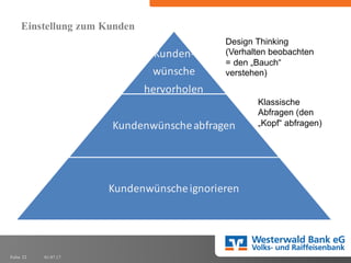 01.07.17Folie 22
Einstellung zum Kunden
Kunden-­‐
wünsche	
  
hervorholen
Kundenwünsche	
  abfragen
Kundenwünsche	
  ignorieren
Design  Thinking  
(Verhalten  beobachten  
=  den  „Bauch“  
verstehen)
Klassische  
Abfragen  (den  
„Kopf“  abfragen)  
 