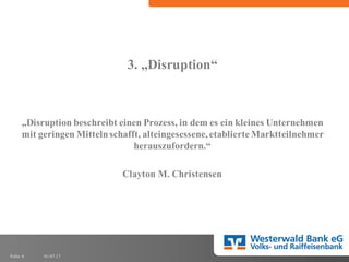 01.07.17Folie 6
3. „Disruption“
„Disruption beschreibt einen Prozess, in dem es ein kleines Unternehmen
mit geringen Mittelnschafft, alteingesessene,etablierte Marktteilnehmer
herauszufordern.“
Clayton M. Christensen
 