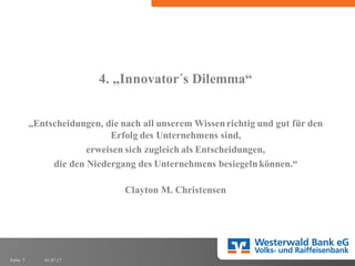 01.07.17Folie 7
4. „Innovator´s Dilemma“
„Entscheidungen, die nach all unserem Wissenrichtig und gut für den
Erfolg des Unternehmens sind,
erweisen sich zugleich als Entscheidungen,
die den Niedergang des Unternehmens besiegelnkönnen.“
Clayton M. Christensen
 