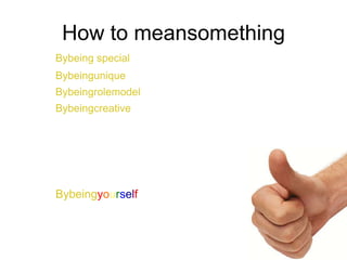 How to meansomethingBybeing specialBybeinguniqueBybeingrolemodelBybeingcreativeBybeingyourself