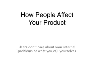 How People Affect
   Your Product


Users don’t care about your internal
problems or what you call yourselves
 