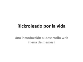 Rickroleado por la vida Una introducción al desarrollo web (llena de memes) 