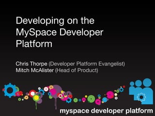 Developing on the
MySpace Developer
Platform
Chris Thorpe (Developer Platform Evangelist)
Mitch McAlister (Head of Product)
 