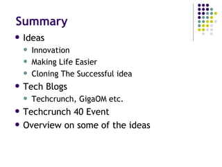 Summary Ideas Innovation Making Life Easier Cloning The Successful idea Tech Blogs Techcrunch, GigaOM etc. Techcrunch 40 Event Overview on some of the ideas 
