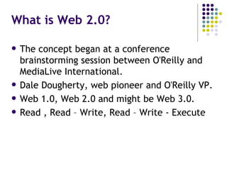 What is Web 2.0? The concept began at a  conference brainstorming session between O'Reilly and MediaLive International.  Dale Dougherty, web pioneer and O'Reilly VP. Web 1.0, Web 2.0 and might be Web 3.0. Read , Read – Write, Read – Write - Execute 