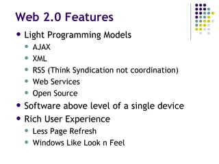 Web 2.0 Features Light Programming Models AJAX XML RSS (Think Syndication not coordination) Web Services Open Source Software above level of a single device Rich User Experience Less Page Refresh Windows Like Look n Feel 