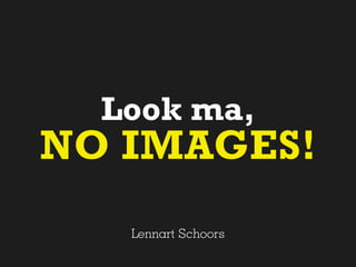 Look ma,
NO IMAGES!
   Lennart Schoors
 
