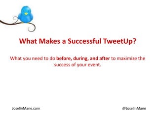 What Makes a Successful TweetUp? What you need to do before, during, and after to maximize the success of your event. JoselinMane.com                                                                                           @JoselinMane 