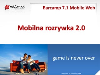 Barcamp 7.1 Mobile Web



      generujemy efekty
Mobilna rozrywka 2.0


            game is never over

               Warszawa, 28 październik 2008
 