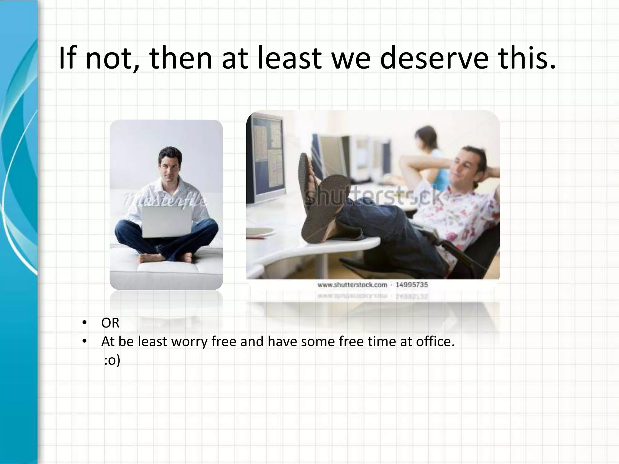 If not, then at least we deserve this. • OR • At be least worry free and have some free time at office. :o) 