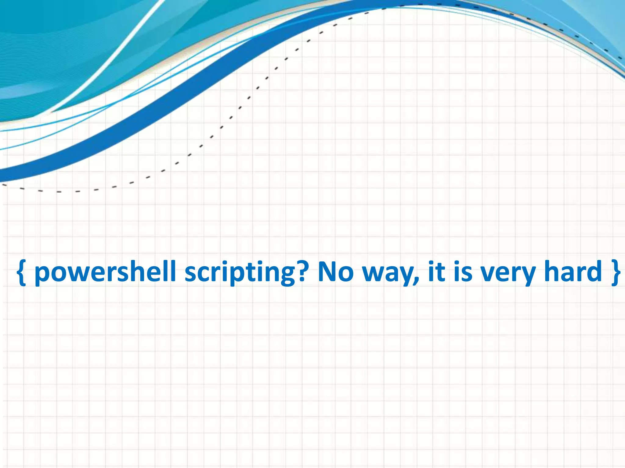 { powershell scripting? No way, it is very hard } 