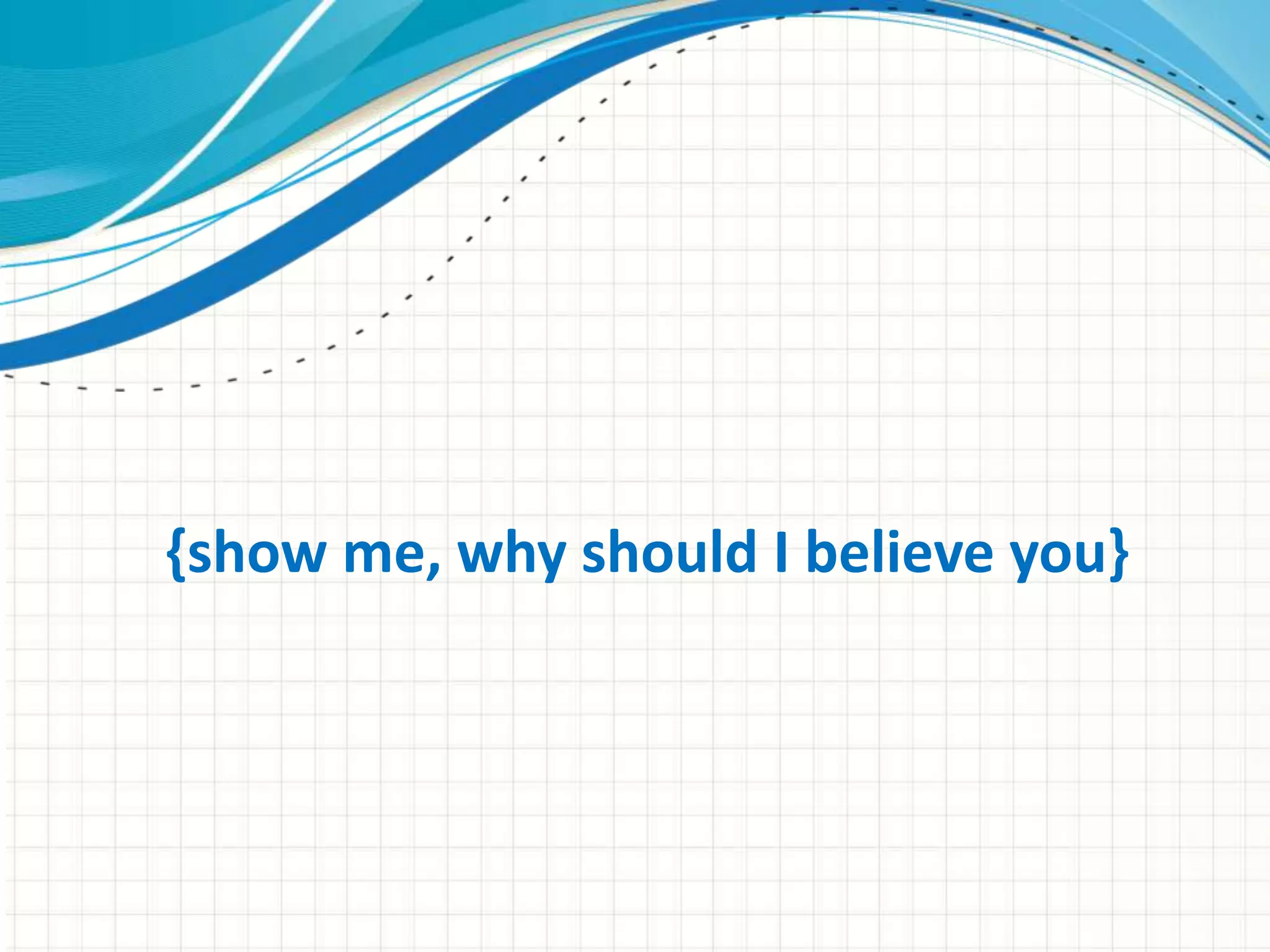 {show me, why should I believe you} 