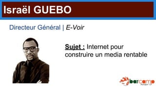 Israël GUEBO
Directeur Général | E-Voir
Sujet : Internet pour
construire un media rentable

 