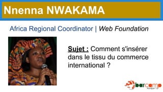 Nnenna NWAKAMA
Africa Regional Coordinator | Web Foundation
Sujet : Comment s'insérer
dans le tissu du commerce
international ?

 
