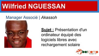 Wilfried NGUESSAN
Manager Associé | Akassoh
Sujet : Présentation d'un
ordinateur équipé des
logiciels libres avec
rechargement solaire

 