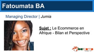 Fatoumata BA
Managing Director | Jumia
Sujet : Le Ecommerce en
Afrique - Bilan et Perspective

 