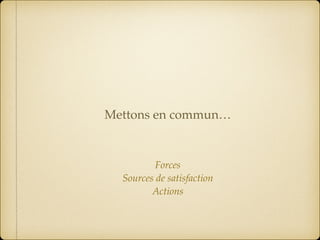 Forces
Sources de satisfaction
Actions
Mettons en commun…
 