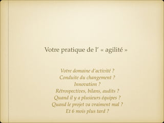 Votre domaine d’activité ?
Conduite du changement ?
Innovation ? 
Rétrospectives, bilans, audits ? 
Quand il y a plusieurs équipes ? 
Quand le projet va vraiment mal ? 
Et 6 mois plus tard ?
Votre pratique de l’ « agilité »
 